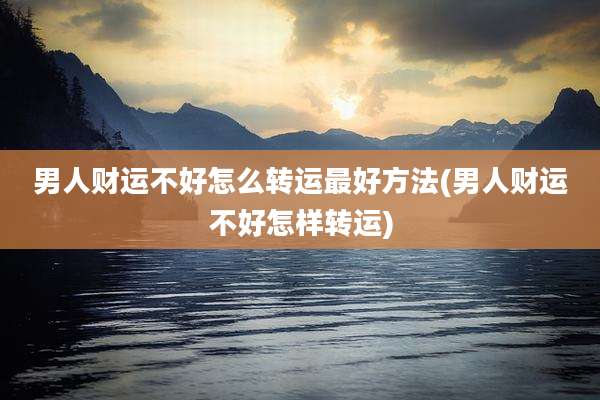 男人财运不好怎么转运最好方法(男人财运不好怎样转运)