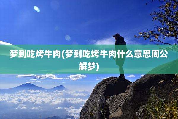 梦到吃烤牛肉(梦到吃烤牛肉什么意思周公解梦)