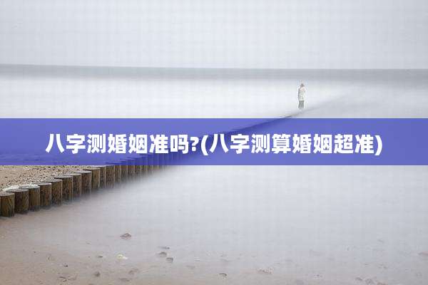 八字测婚姻准吗?(八字测算婚姻超准)