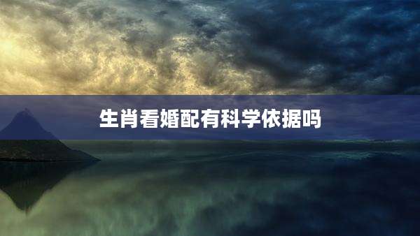 生肖看婚配有科学依据吗