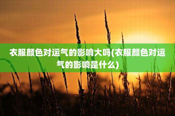 衣服颜色对运气的影响大吗(衣服颜色对运气的影响是什么)
