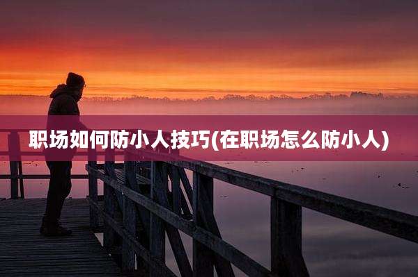 职场如何防小人技巧(在职场怎么防小人)