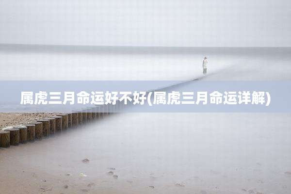 属虎三月命运好不好(属虎三月命运详解)