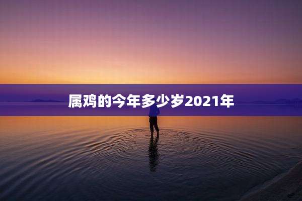 属鸡的今年多少岁2021年