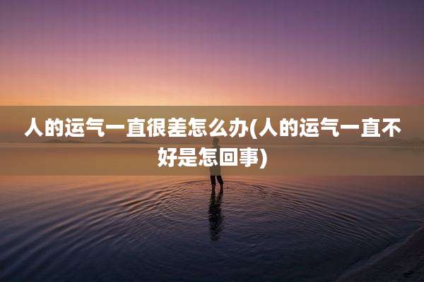 人的运气一直很差怎么办(人的运气一直不好是怎回事)
