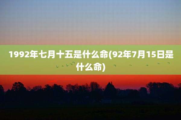 1992年七月十五是什么命(92年7月15日是什么命)