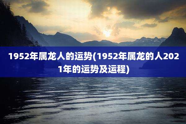 1952年属龙人的运势(1952年属龙的人2021年的运势及运程)