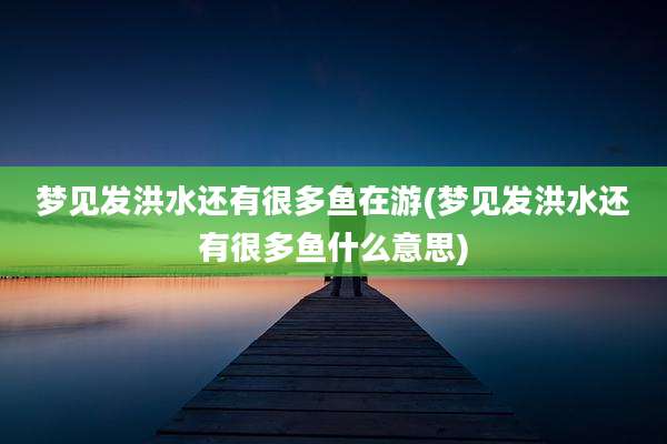 梦见发洪水还有很多鱼在游(梦见发洪水还有很多鱼什么意思)