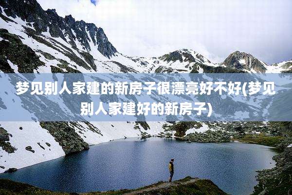 梦见别人家建的新房子很漂亮好不好(梦见别人家建好的新房子)