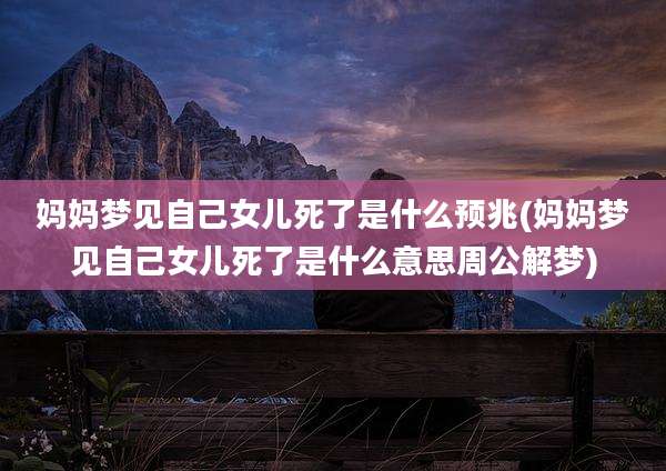 妈妈梦见自己女儿死了是什么预兆(妈妈梦见自己女儿死了是什么意思周公解梦)