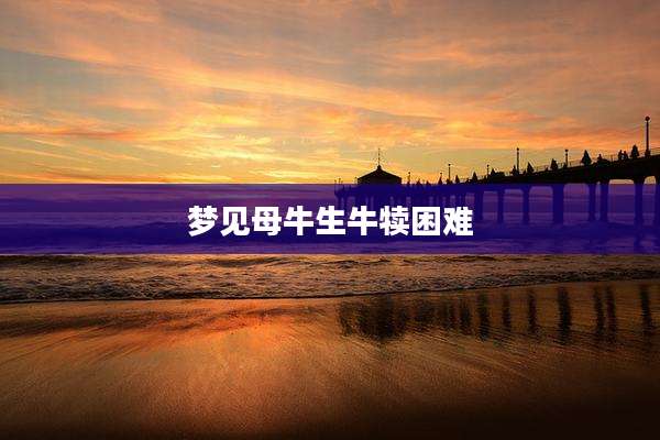 梦见母牛生牛犊困难