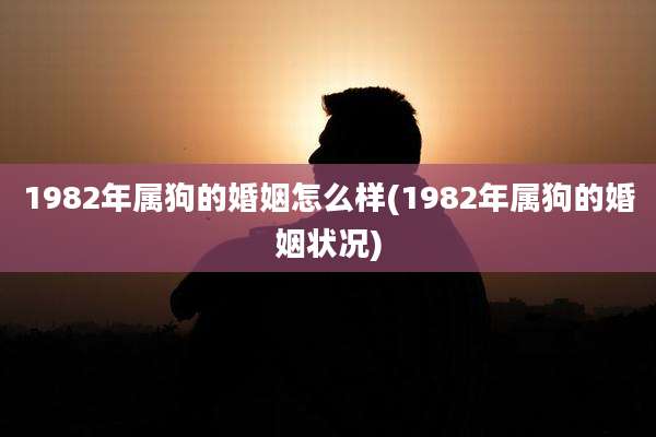 1982年属狗的婚姻怎么样(1982年属狗的婚姻状况)