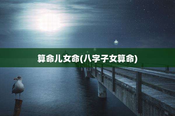 算命儿女命(八字子女算命)
