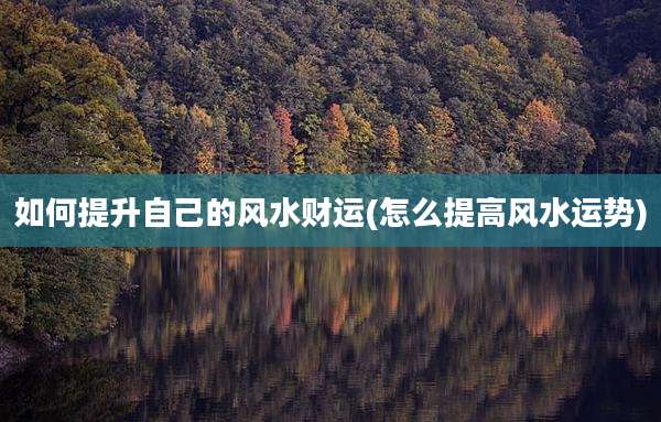如何提升自己的风水财运(怎么提高风水运势)