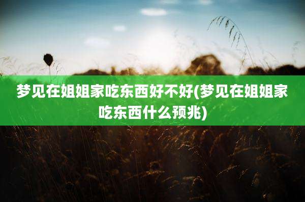 梦见在姐姐家吃东西好不好(梦见在姐姐家吃东西什么预兆)