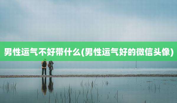 男性运气不好带什么(男性运气好的微信头像)