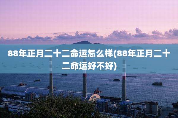88年正月二十二命运怎么样(88年正月二十二命运好不好)