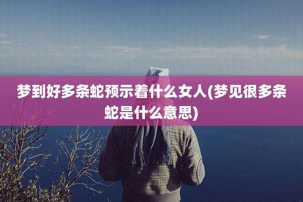 梦到好多条蛇预示着什么女人(梦见很多条蛇是什么意思)