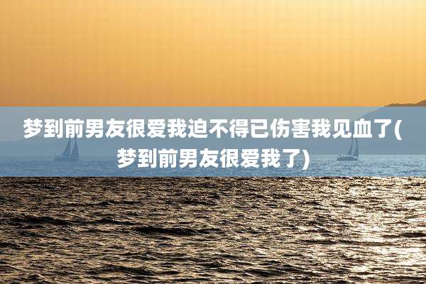 梦到前男友很爱我迫不得已伤害我见血了(梦到前男友很爱我了)