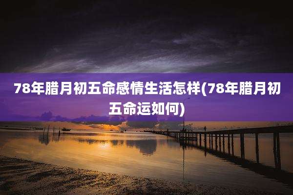78年腊月初五命感情生活怎样(78年腊月初五命运如何)