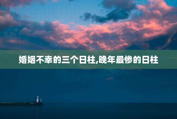 婚姻不幸的三个日柱,晚年最惨的日柱