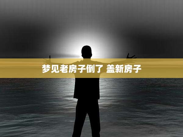 梦见老房子倒了 盖新房子