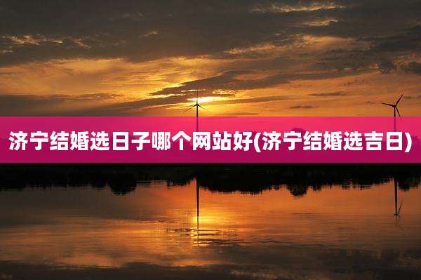 济宁结婚选日子哪个网站好(济宁结婚选吉日)