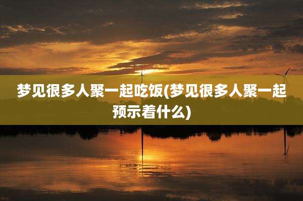 梦见很多人聚一起吃饭(梦见很多人聚一起预示着什么)
