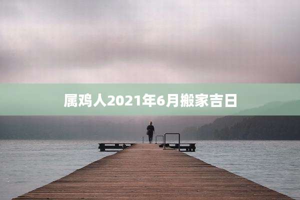 属鸡人2021年6月搬家吉日