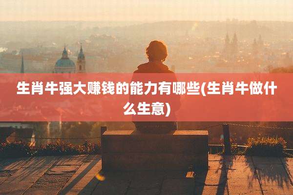 生肖牛强大赚钱的能力有哪些(生肖牛做什么生意)