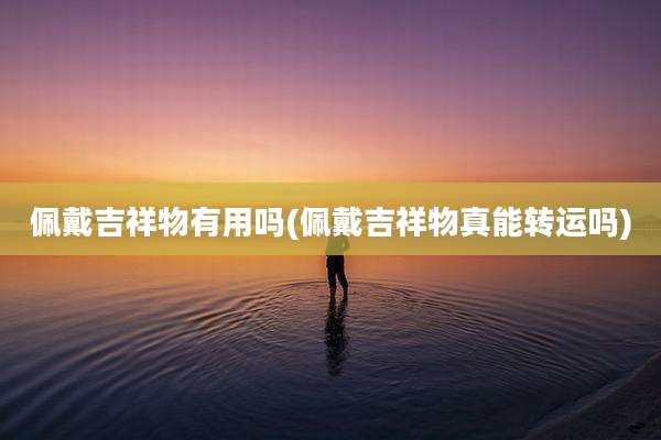 佩戴吉祥物有用吗(佩戴吉祥物真能转运吗)