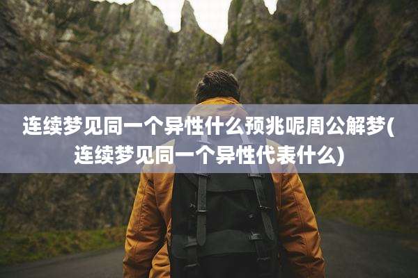 连续梦见同一个异性什么预兆呢周公解梦(连续梦见同一个异性代表什么)