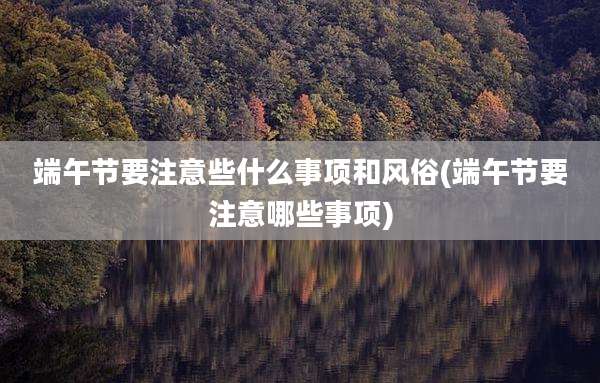 端午节要注意些什么事项和风俗(端午节要注意哪些事项)