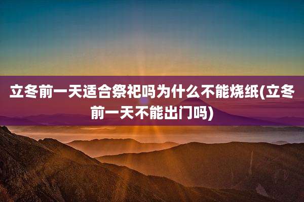 立冬前一天适合祭祀吗为什么不能烧纸(立冬前一天不能出门吗)
