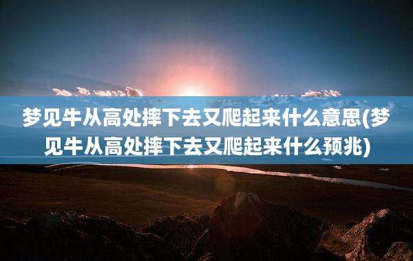 梦见牛从高处摔下去又爬起来什么意思(梦见牛从高处摔下去又爬起来什么预兆)
