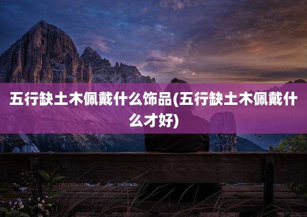 五行缺土木佩戴什么饰品(五行缺土木佩戴什么才好)
