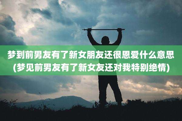 梦到前男友有了新女朋友还很恩爱什么意思(梦见前男友有了新女友还对我特别绝情)