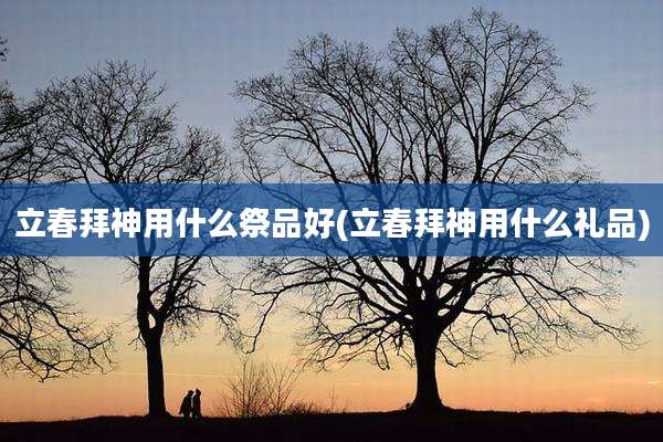 立春拜神用什么祭品好(立春拜神用什么礼品)
