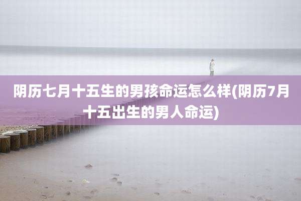 阴历七月十五生的男孩命运怎么样(阴历7月十五出生的男人命运)