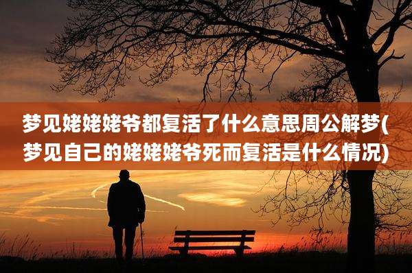 梦见姥姥姥爷都复活了什么意思周公解梦(梦见自己的姥姥姥爷死而复活是什么情况)