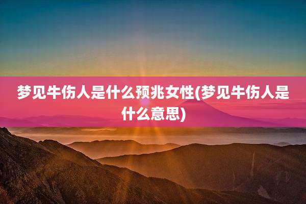 梦见牛伤人是什么预兆女性(梦见牛伤人是什么意思)
