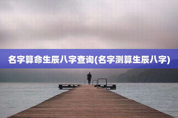 名字算命生辰八字查询(名字测算生辰八字)