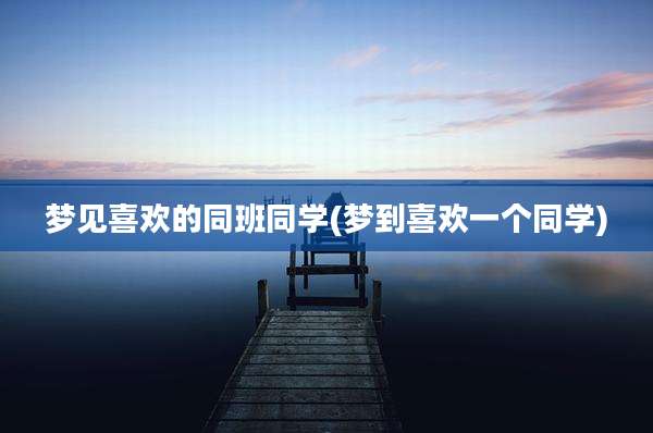 梦见喜欢的同班同学(梦到喜欢一个同学)