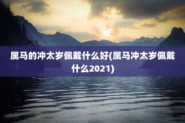 属马的冲太岁佩戴什么好(属马冲太岁佩戴什么2021)