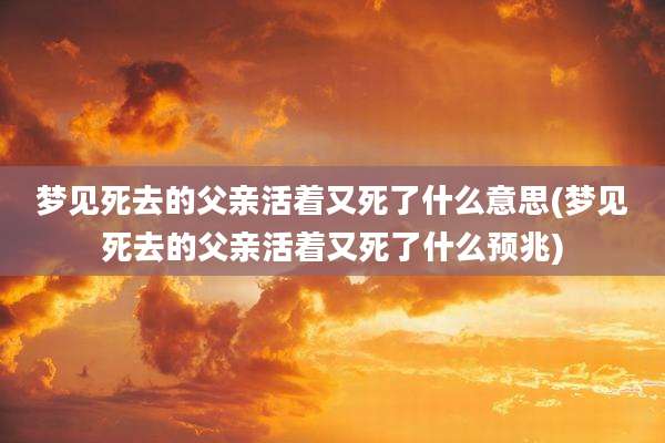 梦见死去的父亲活着又死了什么意思(梦见死去的父亲活着又死了什么预兆)