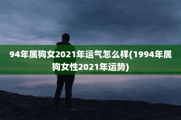 94年属狗女2021年运气怎么样(1994年属狗女性2021年运势)