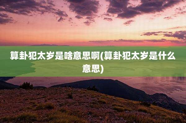算卦犯太岁是啥意思啊(算卦犯太岁是什么意思)