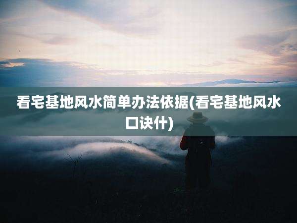 看宅基地风水简单办法依据(看宅基地风水口诀什)