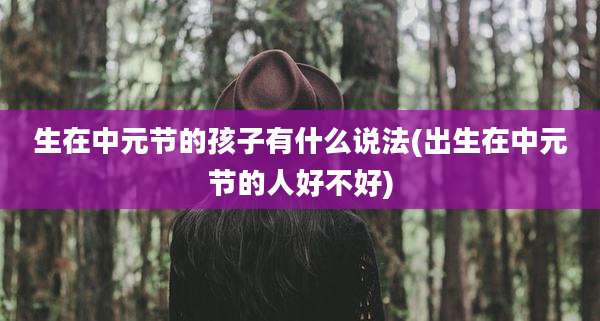 生在中元节的孩子有什么说法(出生在中元节的人好不好)