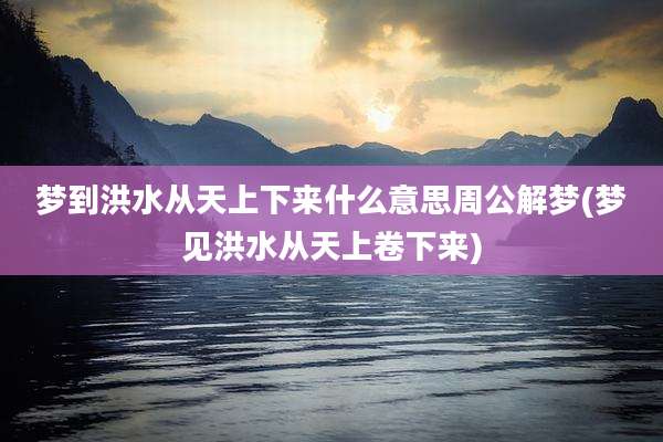 梦到洪水从天上下来什么意思周公解梦(梦见洪水从天上卷下来)